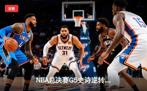 NBA总决赛G5史诗逆转！掘金主场加时擒龙，约基奇三双创历史