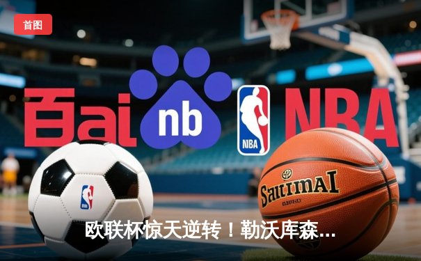 欧联杯惊天逆转！勒沃库森3-2绝杀罗马，赛季47场不败创历史