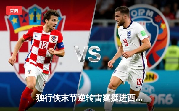 独行侠末节逆转雷霆挺进西决，东契奇三双闪耀抢七大战