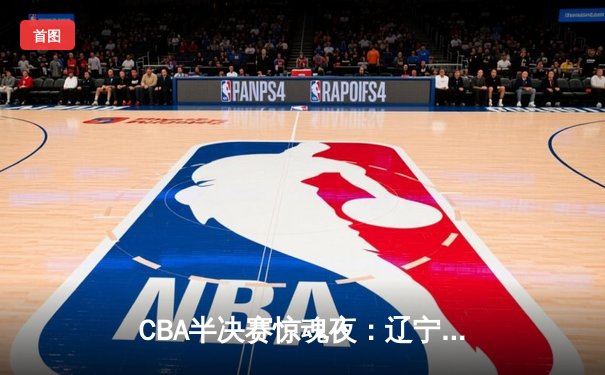 CBA半决赛惊魂夜：辽宁本钢加时逆转广东宏远，张镇麟37分创生涯新高