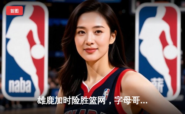 雄鹿加时险胜篮网，字母哥44分创赛季新高