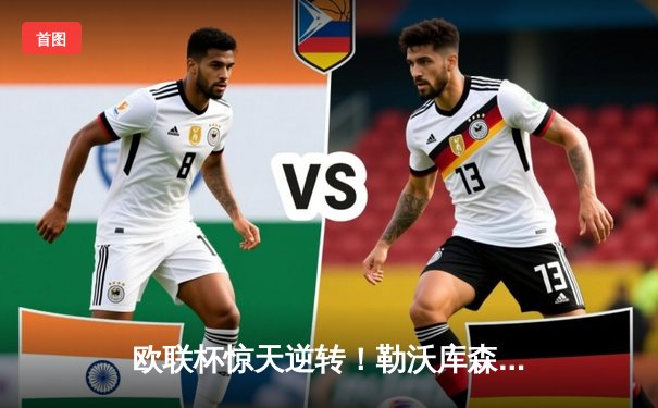 欧联杯惊天逆转！勒沃库森补时绝平延续不败神话，47场不败剑指三冠王