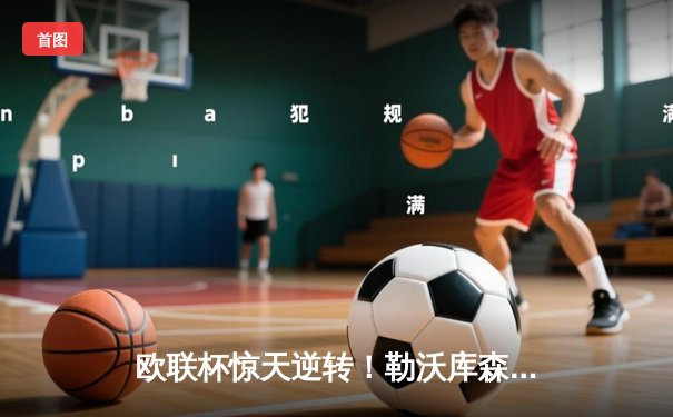 欧联杯惊天逆转！勒沃库森补时绝平延续不败神话，47场不败剑指三冠王