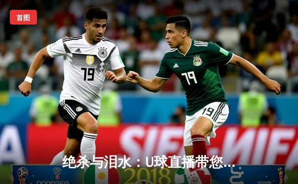 绝杀与泪水：U球直播带您重温欧冠决赛史诗之夜，曼城1-0国米首度加冕